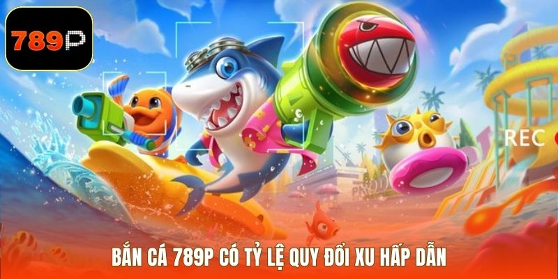 Bắn cá 789P có tỷ lệ quy đổi xu hấp dẫn