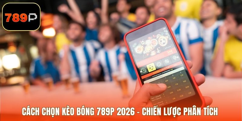 Cách Chọn Kèo Bóng 789p 2026 – Chiến Lược Phân Tích