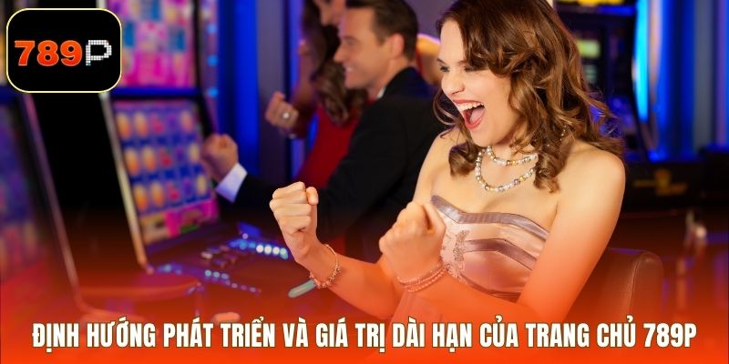 Định hướng phát triển và giá trị dài hạn của 789P