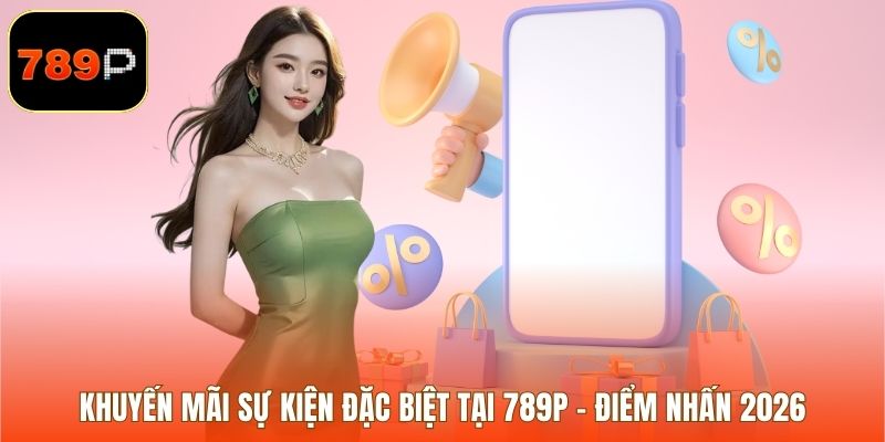 Khuyến Mãi Sự Kiện Đặc Biệt Tại 789p – Điểm Nhấn 2026