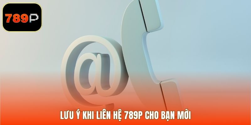 Lưu ý khi liên hệ 789P cho bạn mới