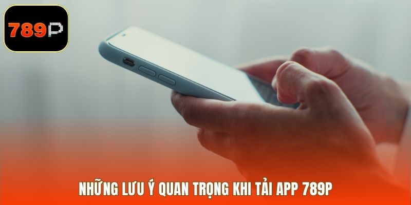 Những lưu ý quan trọng khi tải app 789P