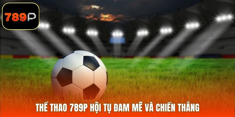 Thể thao 789P hội tụ đam mê và chiến thắng