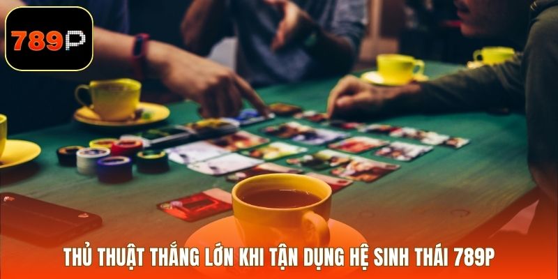 Thủ thuật thắng lớn khi tận dụng hệ sinh thái 789P