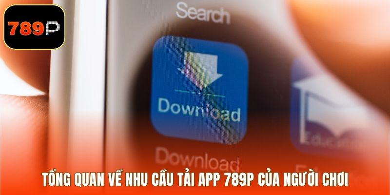 Tổng quan về nhu cầu tải app 789P của người chơi
