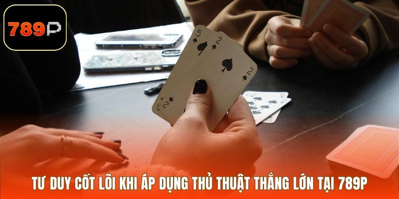 Tư duy cốt lõi khi áp dụng thủ thuật thắng lớn tại 789P