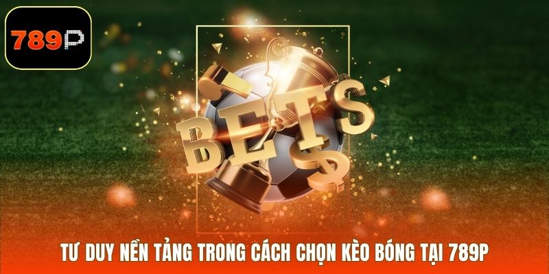 Tư duy nền tảng trong cách chọn kèo bóng tại 789P