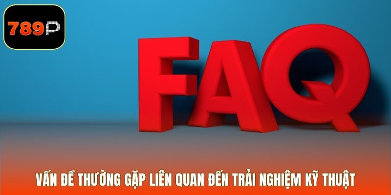 Vấn đề thường gặp liên quan đến trải nghiệm kỹ thuật